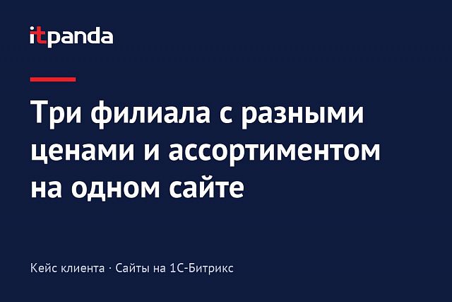 Кейс 1С-Битрикс: Добавили на сайт три обособленных филиала с различным ассортиментом и ценами на отдельной базе 1С